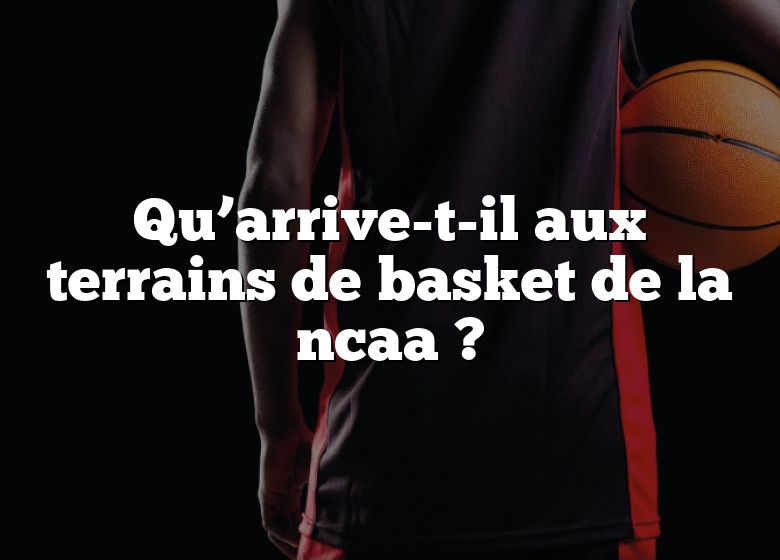 Qu’arrive-t-il aux terrains de basket de la ncaa ?